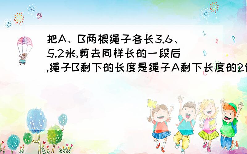 把A、B两根绳子各长3.6、5.2米,剪去同样长的一段后,绳子B剩下的长度是绳子A剩下长度的2倍.求两根绳子各剪去多少米