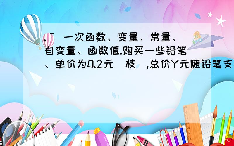 .ˉ 一次函数、变量、常量、自变量、函数值.购买一些铅笔、单价为0.2元（枝）,总价Y元随铅笔支数X变化,指出其中的 常量与变量,自变量与函数,并写出函数解析式、、（完整版）