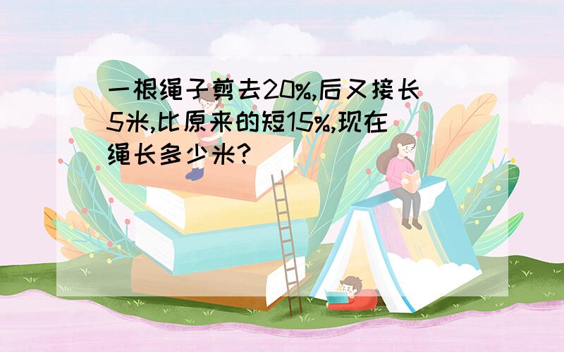 一根绳子剪去20%,后又接长5米,比原来的短15%,现在绳长多少米?