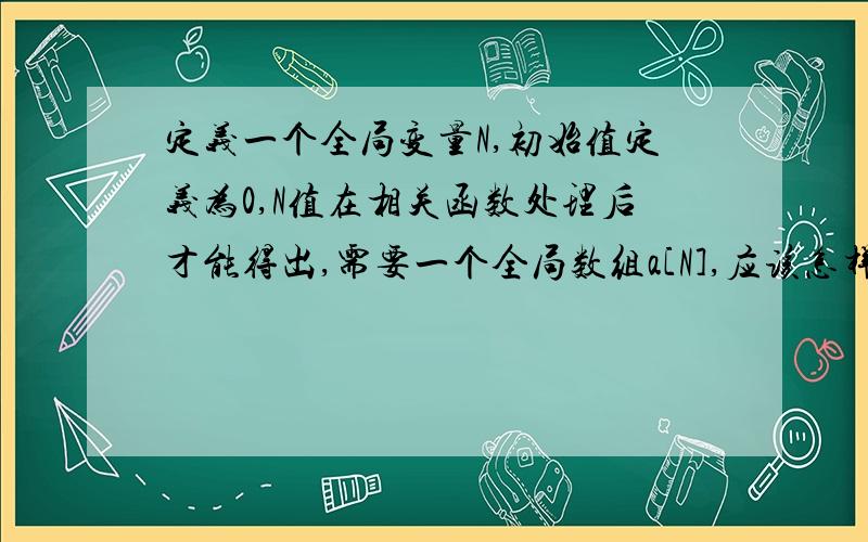 定义一个全局变量N,初始值定义为0,N值在相关函数处理后才能得出,需要一个全局数组a[N],应该怎样定义