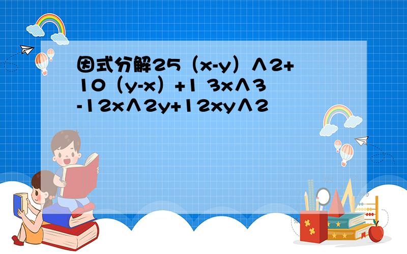 因式分解25（x-y）∧2+10（y-x）+1 3x∧3-12x∧2y+12xy∧2