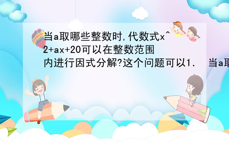 当a取哪些整数时,代数式x^2+ax+20可以在整数范围内进行因式分解?这个问题可以1． 当a取哪些整数时,代数式x²＋ax+20可以在整数范围内进行因式分解?这个问题可以这个问题可以这样考虑：