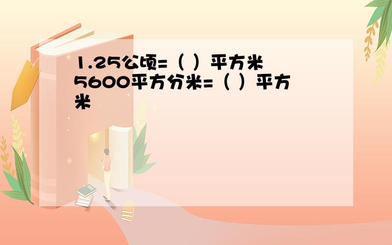 1.25公顷=（ ）平方米 5600平方分米=（ ）平方米