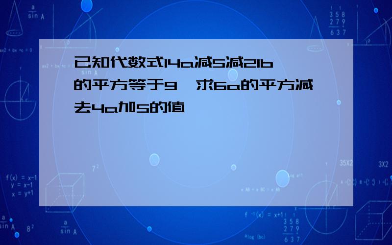 已知代数式14a减5减21b的平方等于9,求6a的平方减去4a加5的值