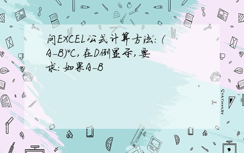 问EXCEL公式计算方法：（A-B）*C,在D例显示,要求：如果A-B