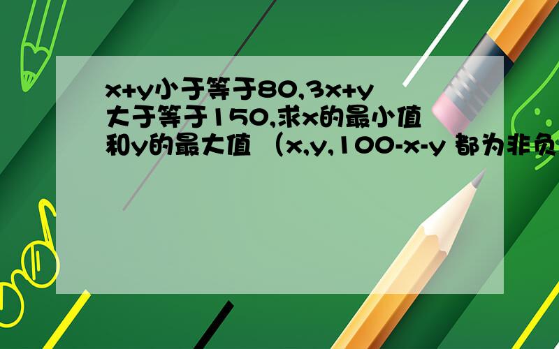 x+y小于等于80,3x+y大于等于150,求x的最小值和y的最大值 （x,y,100-x-y 都为非负数）