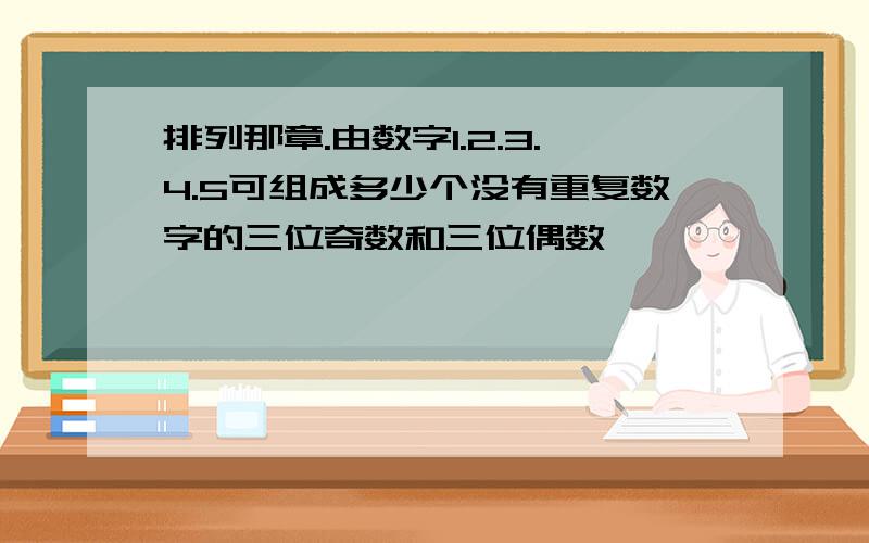 排列那章.由数字1.2.3.4.5可组成多少个没有重复数字的三位奇数和三位偶数