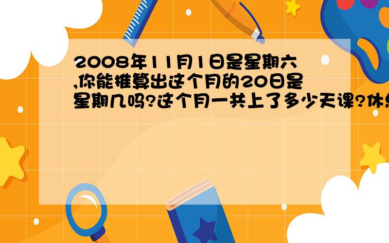 2008年11月1日是星期六,你能推算出这个月的20日是星期几吗?这个月一共上了多少天课?休息了多少天?