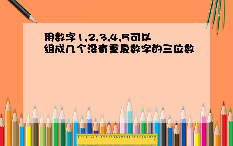 用数字1,2,3,4,5可以组成几个没有重复数字的三位数