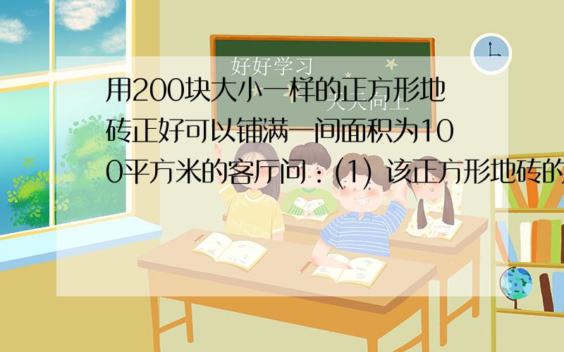 用200块大小一样的正方形地砖正好可以铺满一间面积为100平方米的客厅问：(1) 该正方形地砖的边长可能是一个什么数?说明理由(2) 估计该正方形飞转边长的取值范围 ,精确到百分位