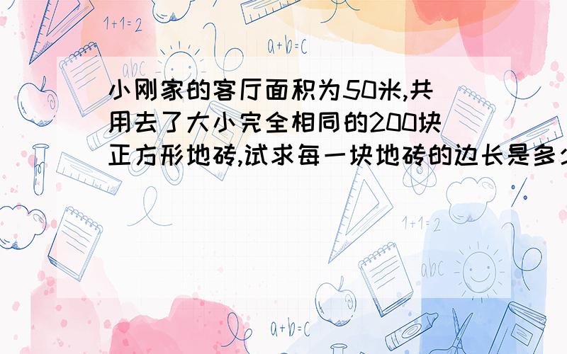 小刚家的客厅面积为50米,共用去了大小完全相同的200块正方形地砖,试求每一块地砖的边长是多少米?