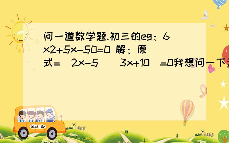 问一道数学题.初三的eg：6x2+5x-50=0 解：原式=(2x-5)(3x+10)=0我想问一下为什么括号里的是-5和10,怎么不是5和10……我知道很简单.可我不懂为什么.承认我很笨.T_T