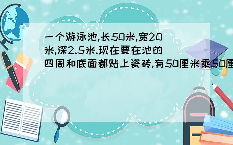 一个游泳池,长50米,宽20米,深2.5米.现在要在池的四周和底面都贴上瓷砖,有50厘米乘50厘米和30厘米乘30厘米两种规格的瓷砖.从节约材料考虑,应选哪种比较合适?一共需要多少块这种砖?50厘米乘50