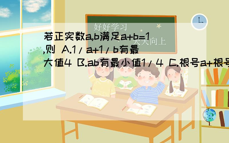 若正实数a,b满足a+b=1,则 A.1/a+1/b有最大值4 B.ab有最小值1/4 C.根号a+根号b有最大值根号2 D.a^2+b^2有最小值根号2/2