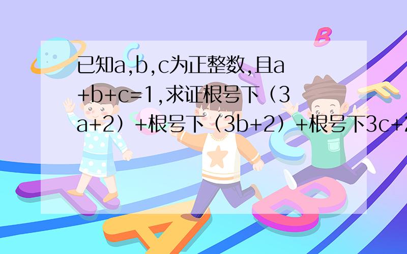 已知a,b,c为正整数,且a+b+c=1,求证根号下（3a+2）+根号下（3b+2）+根号下3c+2≤6