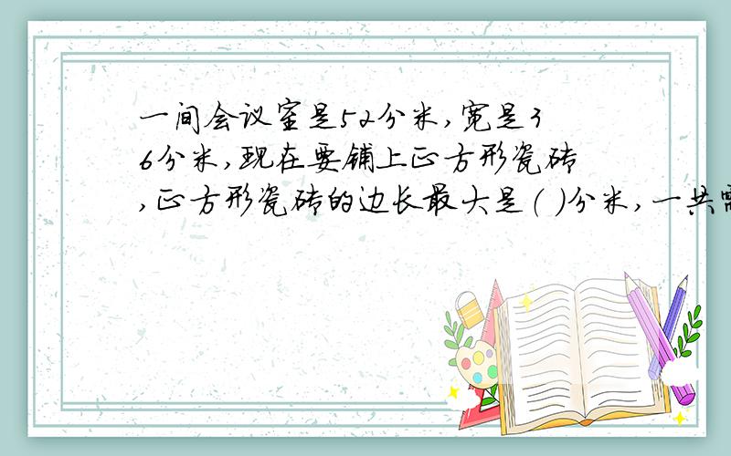 一间会议室是52分米,宽是36分米,现在要铺上正方形瓷砖,正方形瓷砖的边长最大是（ ）分米,一共需这样的瓷砖（ ）块.