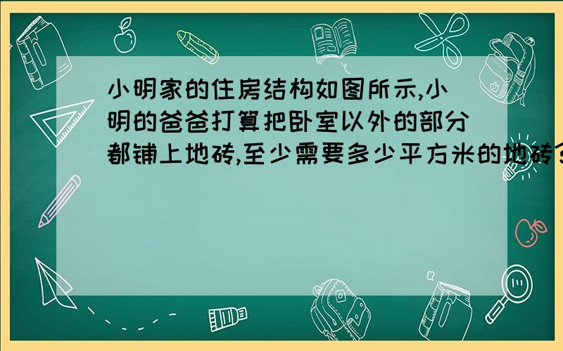 小明家的住房结构如图所示,小明的爸爸打算把卧室以外的部分都铺上地砖,至少需要多少平方米的地砖?如果每平方米地砖的价格是a元,则够买地砖至少需要多少钱?