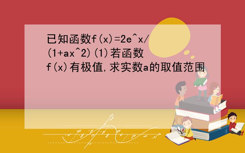 已知函数f(x)=2e^x/(1+ax^2)(1)若函数f(x)有极值,求实数a的取值范围