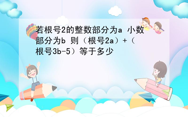 若根号2的整数部分为a 小数部分为b 则（根号2a）+（根号3b-5）等于多少