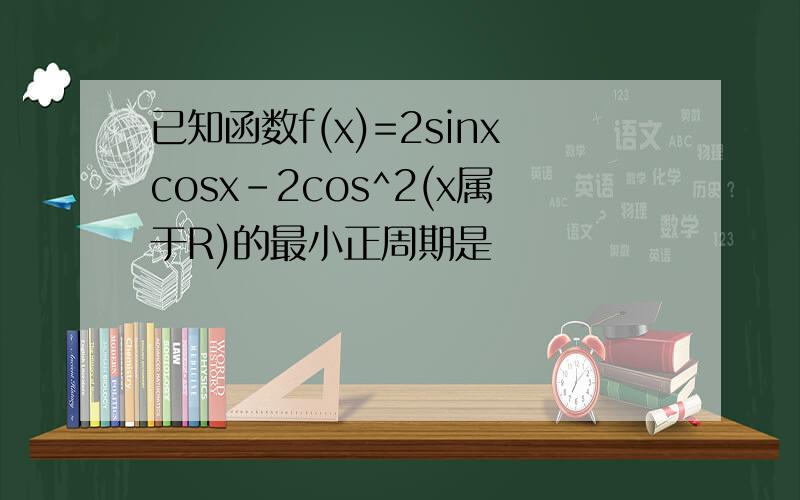 已知函数f(x)=2sinxcosx-2cos^2(x属于R)的最小正周期是