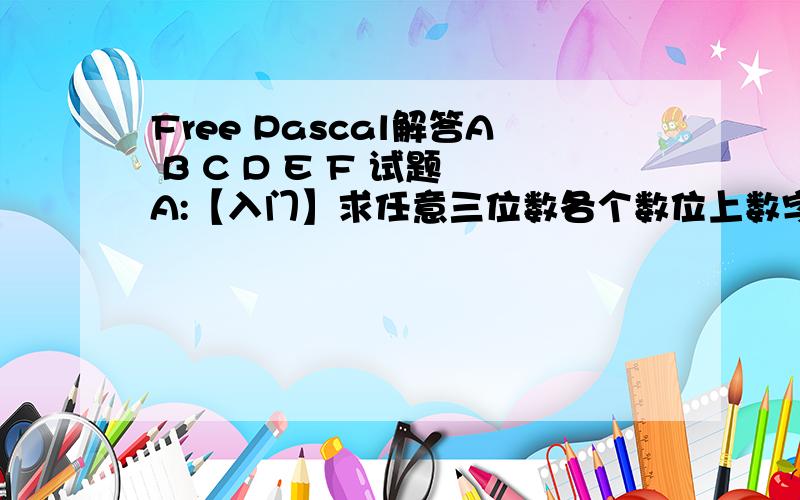 Free Pascal解答A B C D E F 试题 A:【入门】求任意三位数各个数位上数字的和【试题描述】 对于一个任意的三位自然数X,编程计算其各个数位上的数字之和S.【输入描述】 输入一行,只有一个整数x