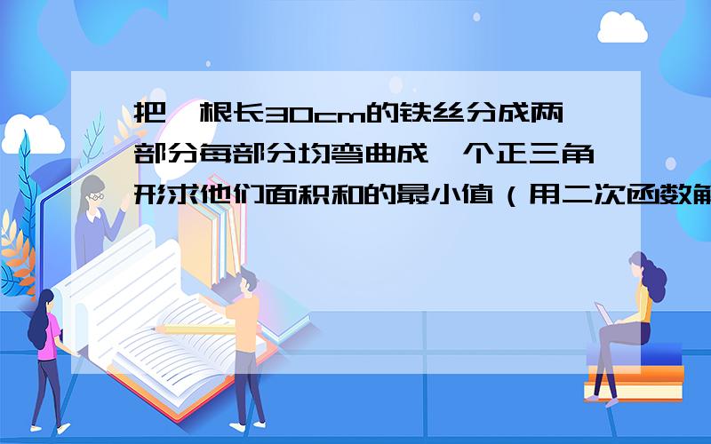 把一根长30cm的铁丝分成两部分每部分均弯曲成一个正三角形求他们面积和的最小值（用二次函数解）