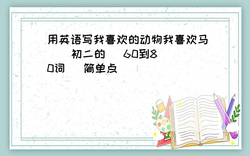 用英语写我喜欢的动物我喜欢马    初二的   60到80词   简单点