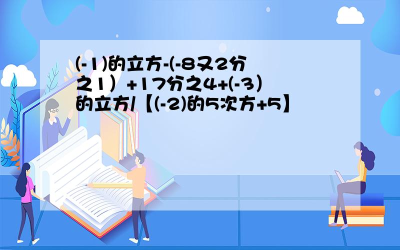 (-1)的立方-(-8又2分之1）+17分之4+(-3）的立方/【(-2)的5次方+5】