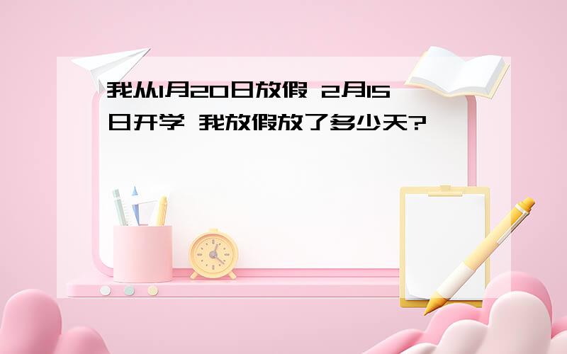 我从1月20日放假 2月15日开学 我放假放了多少天?