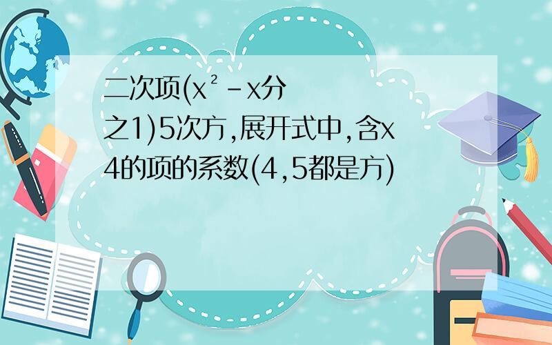 二次项(x²-x分之1)5次方,展开式中,含x4的项的系数(4,5都是方)