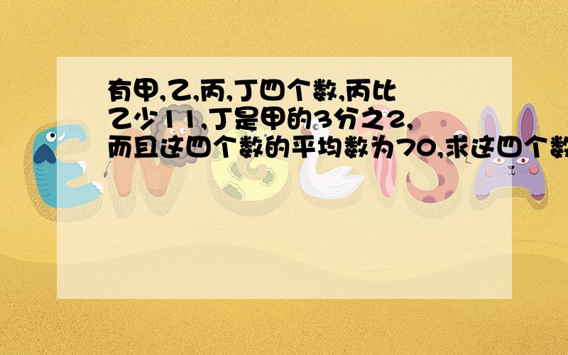 有甲,乙,丙,丁四个数,丙比乙少11,丁是甲的3分之2,而且这四个数的平均数为70,求这四个数