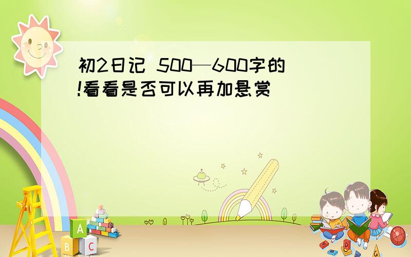 初2日记 500—600字的!看看是否可以再加悬赏