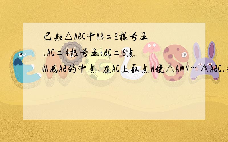 已知△ABC中AB=2根号五,AC=4根号五,BC=6点M为AB的中点,在AC上取点N使△AMN~△ABC,求AM的长