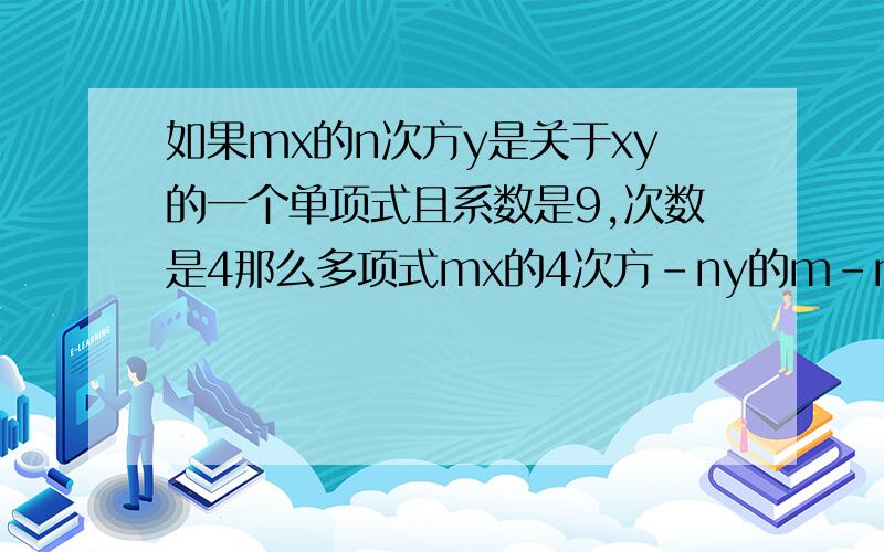 如果mx的n次方y是关于xy的一个单项式且系数是9,次数是4那么多项式mx的4次方-ny的m-n次方是几次几项式