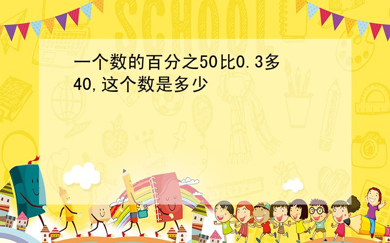 一个数的百分之50比0.3多40,这个数是多少