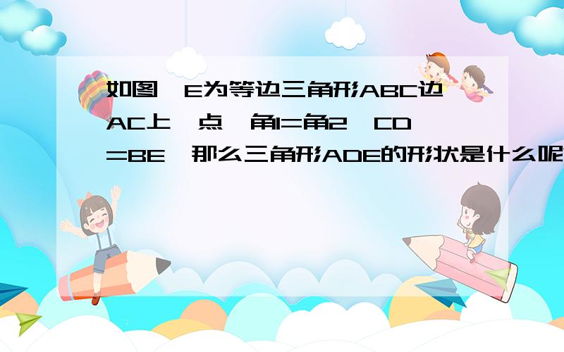 如图,E为等边三角形ABC边AC上一点,角1=角2,CD=BE,那么三角形ADE的形状是什么呢?