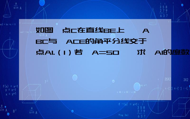 如图,点C在直线BE上,∠ABC与∠ACE的角平分线交于点A1.（1）若∠A=50°,求∠A1的度数；（2）若∠A=α,求∠A1的度数；（3）在（2）的条件下,若再作∠A1BE、∠A1CE的平分线,交于点A2；再作∠A2BE、∠A2