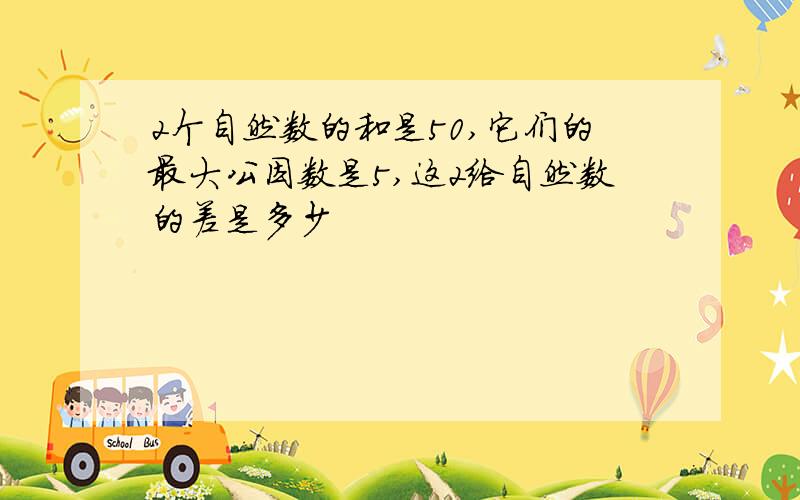 2个自然数的和是50,它们的最大公因数是5,这2给自然数的差是多少