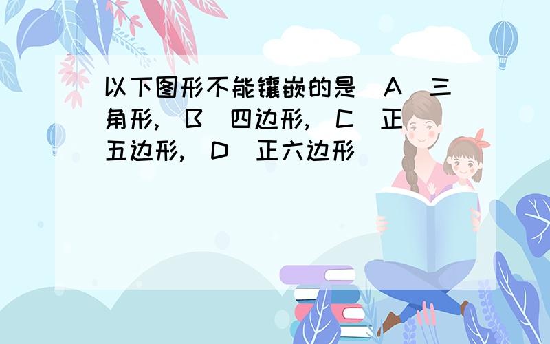 以下图形不能镶嵌的是(A)三角形,(B)四边形,(C)正五边形,(D)正六边形