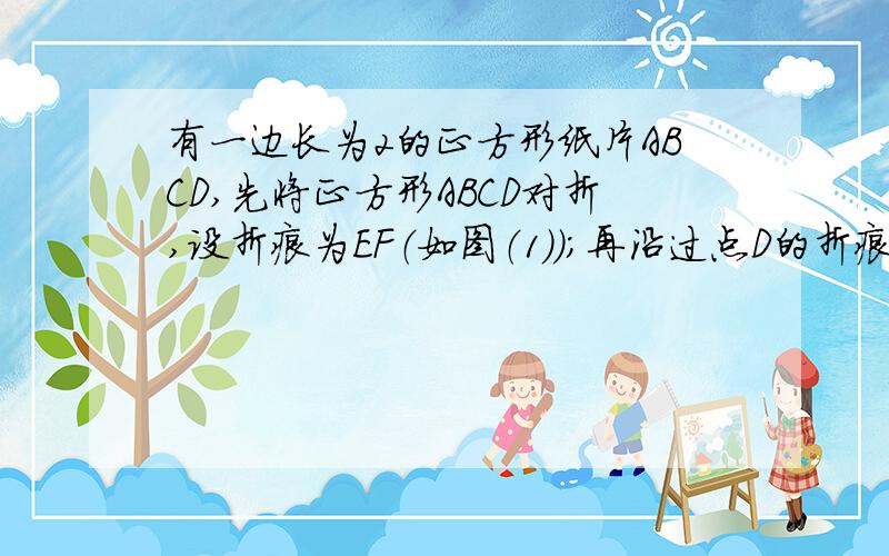 有一边长为2的正方形纸片ABCD,先将正方形ABCD对折,设折痕为EF（如图（1））；再沿过点D的折痕将角A翻折,使得点A落在EF的H上（如图（2））,折痕交AE于点G.（1）求∠ADG的度数；（2）求EG的长.