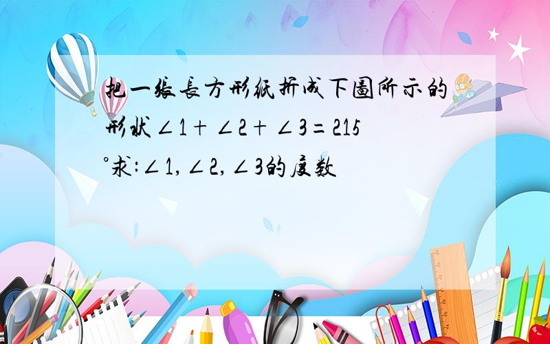 把一张长方形纸折成下图所示的形状∠1+∠2+∠3=215°求:∠1,∠2,∠3的度数