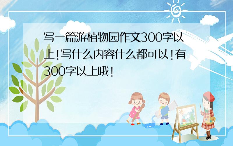 写一篇游植物园作文300字以上!写什么内容什么都可以!有300字以上哦!