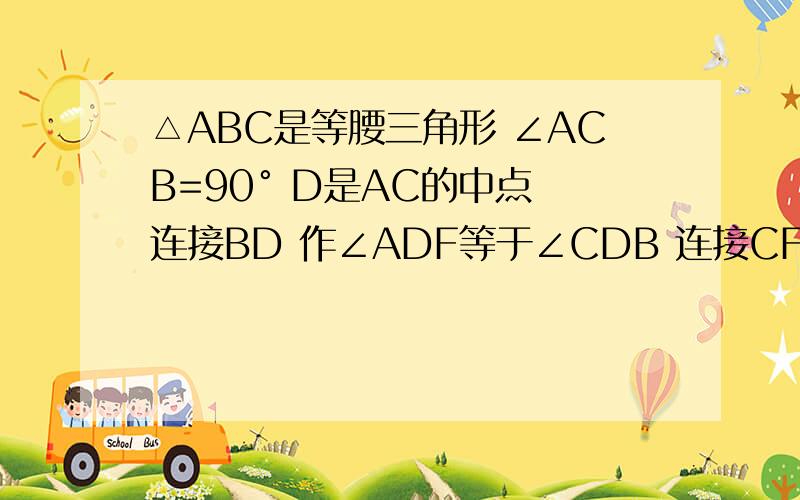 △ABC是等腰三角形 ∠ACB=90° D是AC的中点 连接BD 作∠ADF等于∠CDB 连接CF交BD垂直于点E大神们帮帮忙于是..这个是初一的一道数学题.= =别人问我..△ABC是等腰三角形 ∠ACB=90° D是AC的中点 连接BD