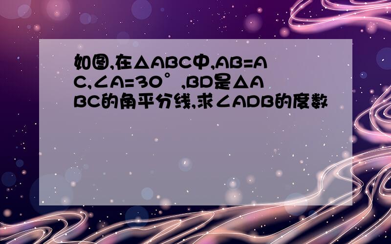 如图,在△ABC中,AB=AC,∠A=30°,BD是△ABC的角平分线,求∠ADB的度数