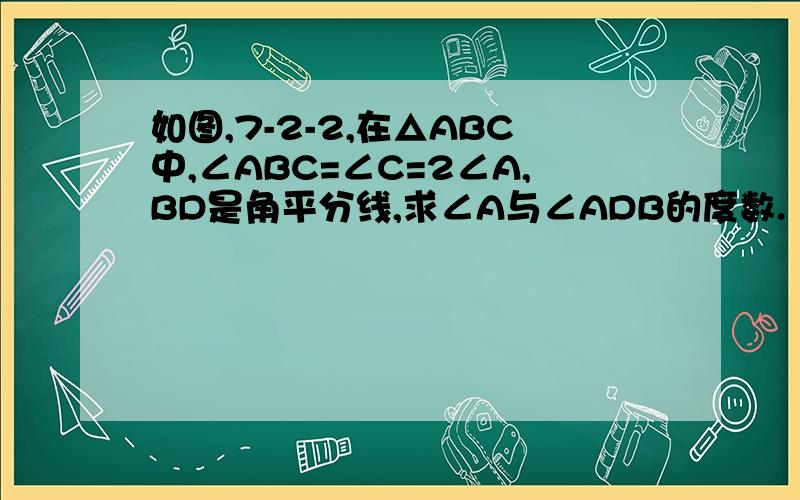 如图,7-2-2,在△ABC中,∠ABC=∠C=2∠A,BD是角平分线,求∠A与∠ADB的度数.