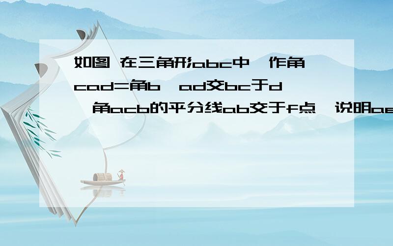 如图 在三角形abc中,作角cad=角b,ad交bc于d,角acb的平分线ab交于f点,说明ae=af