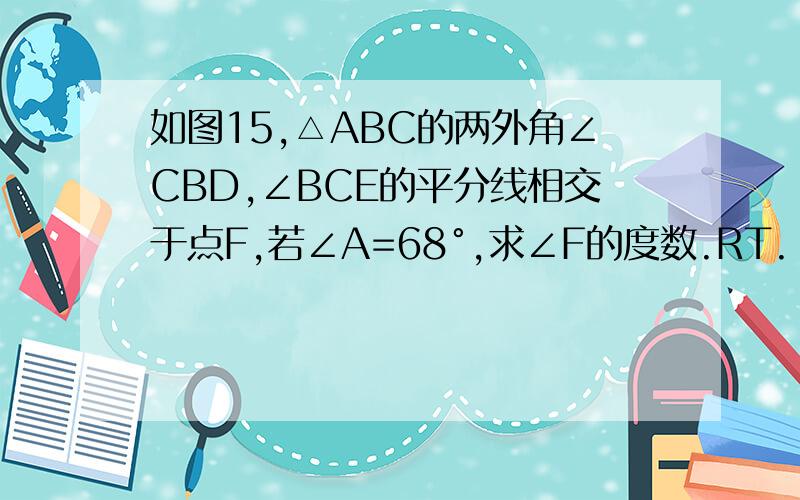 如图15,△ABC的两外角∠CBD,∠BCE的平分线相交于点F,若∠A=68°,求∠F的度数.RT.