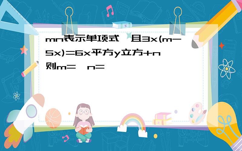 mn表示单项式,且3x(m-5x)=6x平方y立方+n,则m=,n=