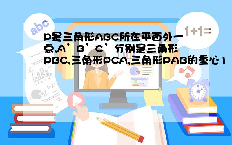 P是三角形ABC所在平面外一点,A’B’C’分别是三角形PBC,三角形PCA,三角形PAB的重心1 求证：面A’B’C’平行面ABC2 S三角形A’B’C’与S三角形ABC的比值