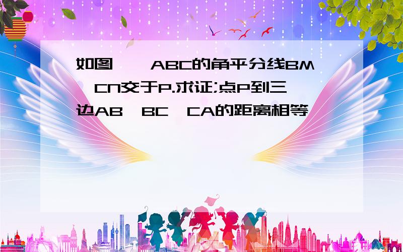 如图,△ABC的角平分线BM,CN交于P.求证;点P到三边AB,BC,CA的距离相等